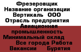 Фрезеровщик › Название организации ­ Вертикаль, ООО › Отрасль предприятия ­ Авиационная промышленность › Минимальный оклад ­ 50 000 - Все города Работа » Вакансии   . Бурятия респ.